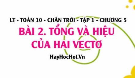 Quy tắc 3 điểm, Quy tắc hình bình hành, Tổng và hiệu của hai Vectơ và tính chất Vectơ? Toán 10 chân trời tập 1 chương 5 bai 2